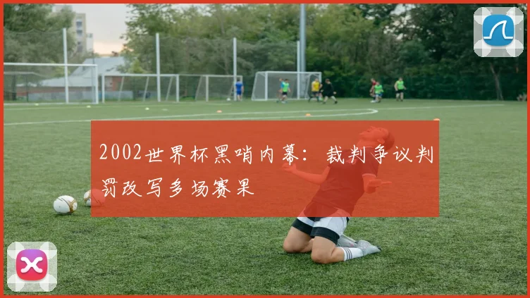 2002世界杯黑哨内幕：裁判争议判罚改写多场赛果
