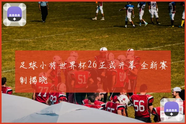 足球小将世界杯26正式开幕 全新赛制揭晓