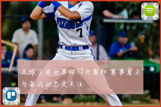 足球小将世界杯32开赛即 赛事看点与备战动态受关注