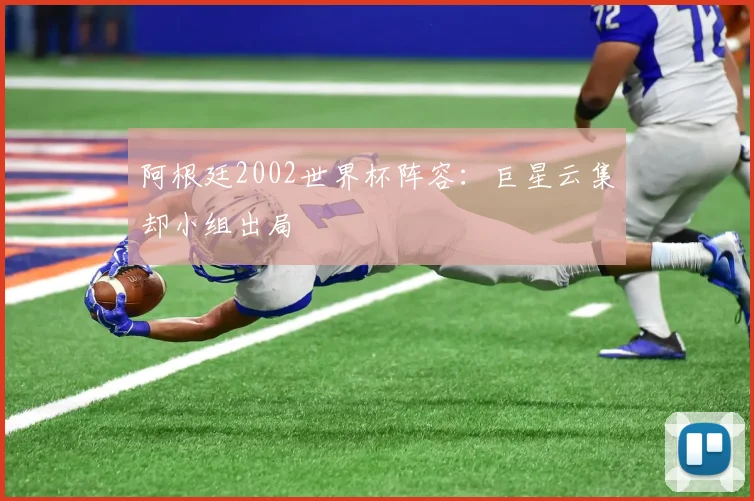 阿根廷2002世界杯阵容:巨星云集却小组出局