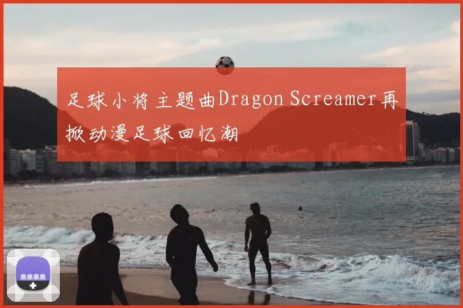 足球小将主题曲Dragon Screamer再掀动漫足球回忆潮