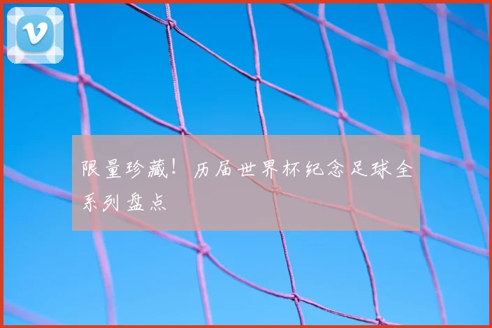 限量珍藏!历届世界杯纪念足球全系列盘点