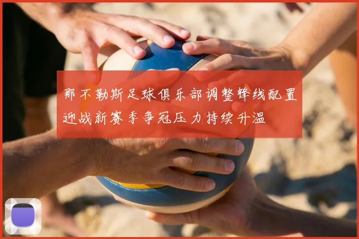 那不勒斯足球俱乐部调整锋线配置迎战新赛季争冠压力持续升温