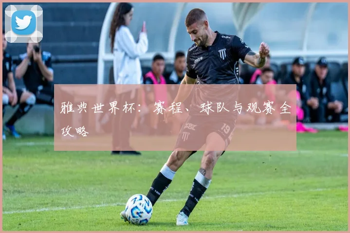 雅典世界杯：赛程、球队与观赛全攻略