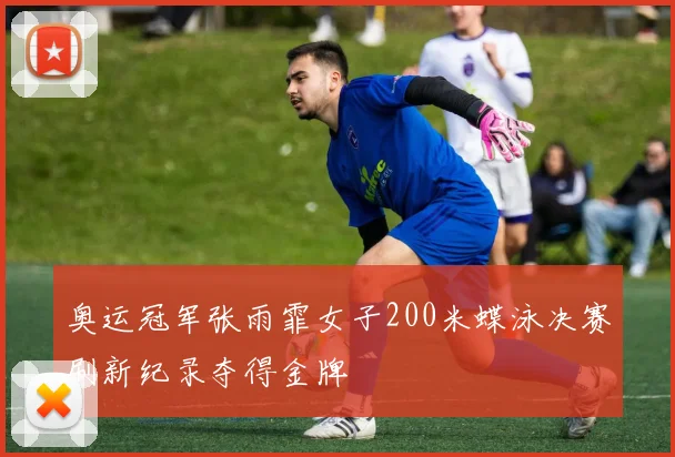 奥运冠军张雨霏女子200米蝶泳决赛刷新纪录夺得金牌