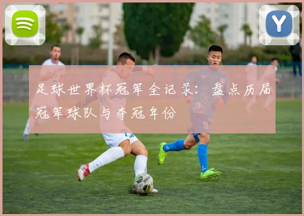 足球世界杯冠军全记录:盘点历届冠军球队与夺冠年份