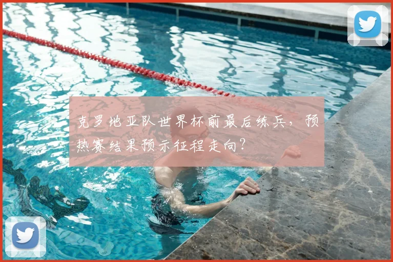 克罗地亚队世界杯前最后练兵，预热赛结果预示征程走向？
