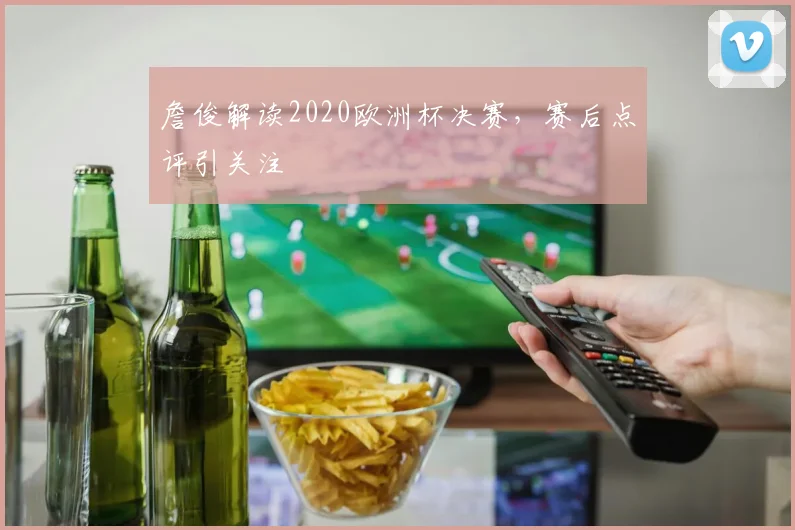 詹俊解读2020欧洲杯决赛,赛后点评引关注