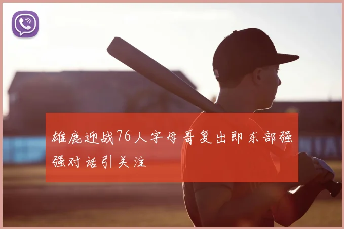 雄鹿迎战76人字母哥复出即东部强强对话引关注