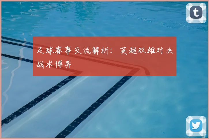 足球赛事交流解析:英超双雄对决战术博弈