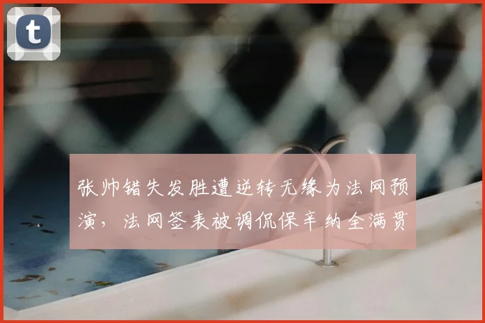 张帅错失发胜遭逆转无缘为法网预演,法网签表被调侃保辛纳全满贯
