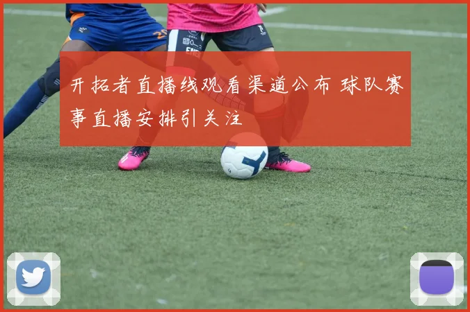 开拓者直播线观看渠道公布 球队赛事直播安排引关注