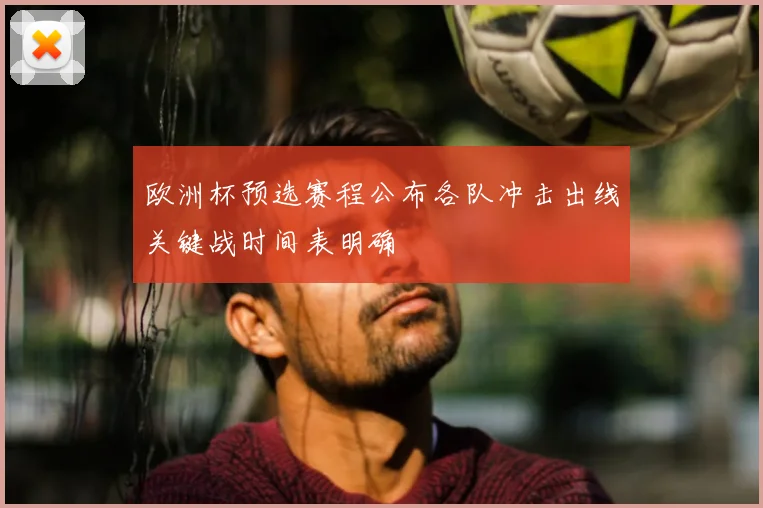 欧洲杯预选赛程公布各队冲击出线关键战时间表明确