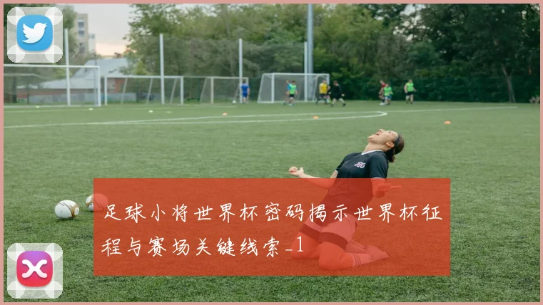 足球小将世界杯密码揭示世界杯征程与赛场关键线索_1