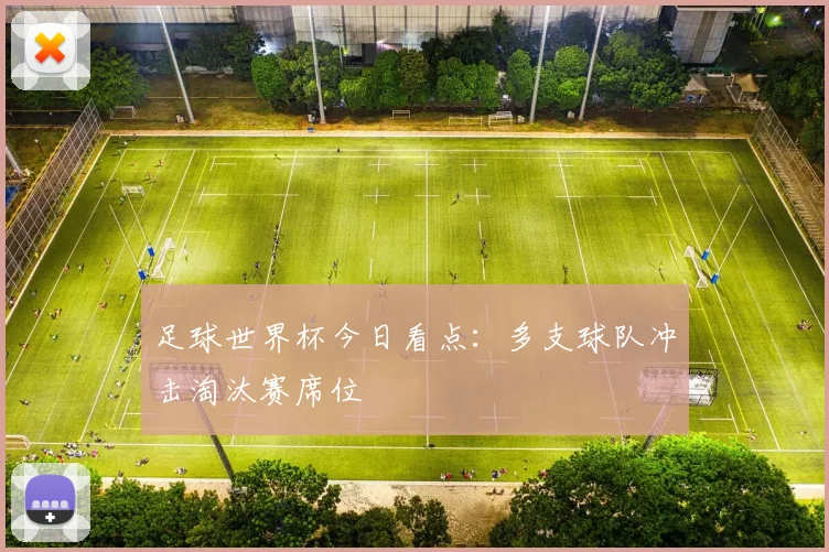 足球世界杯今日看点：多支球队冲击淘汰赛席位