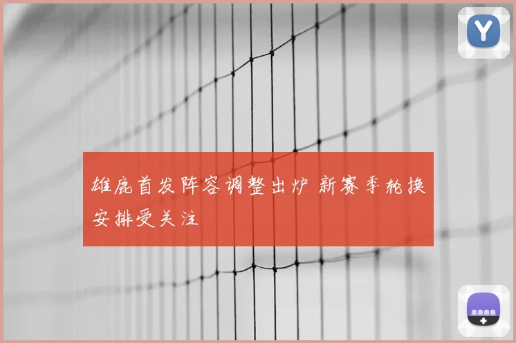 雄鹿首发阵容调整出炉 新赛季轮换安排受关注