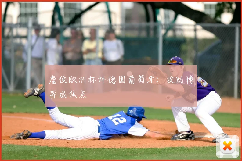 詹俊欧洲杯评德国葡萄牙:攻防博弈成焦点