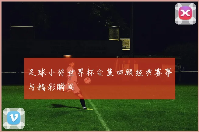 足球小将世界杯合集回顾经典赛事与精彩瞬间