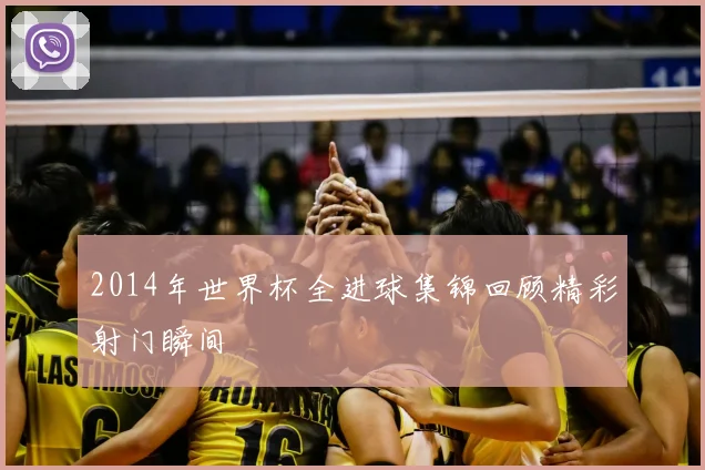2014年世界杯全进球集锦回顾精彩射门瞬间