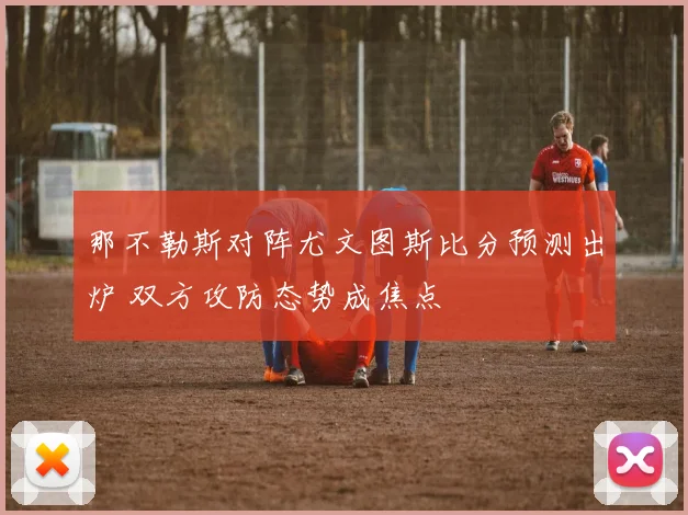 那不勒斯对阵尤文图斯比分预测出炉 双方攻防态势成焦点