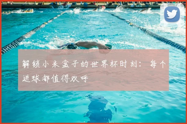 解锁小米盒子的世界杯时刻:每个进球都值得欢呼
