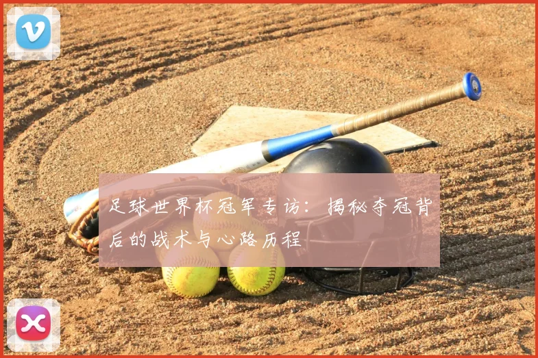 足球世界杯冠军专访:揭秘夺冠背后的战术与心路历程