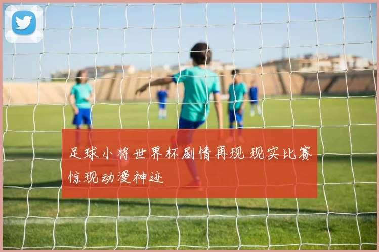 足球小将世界杯剧情再现 现实比赛惊现动漫神迹