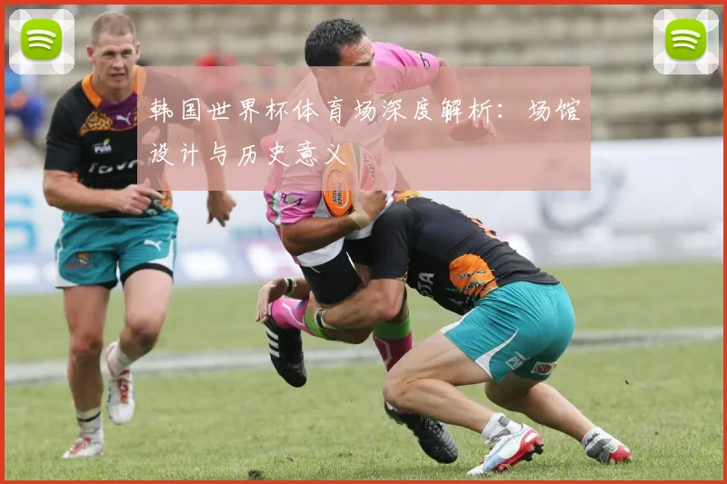 韩国世界杯体育场深度解析:场馆设计与历史意义