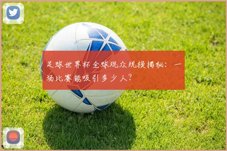 足球世界杯全球观众规模揭秘:一场比赛能吸引多少人?
