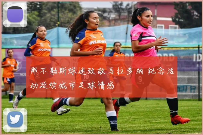 那不勒斯球迷致敬马拉多纳 纪念活动延续城市足球情感