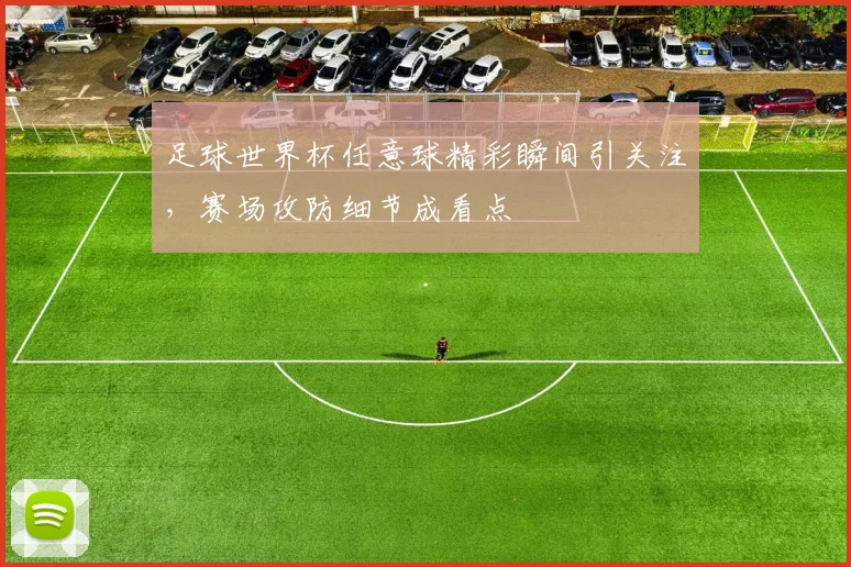 足球世界杯任意球精彩瞬间引关注,赛场攻防细节成看点