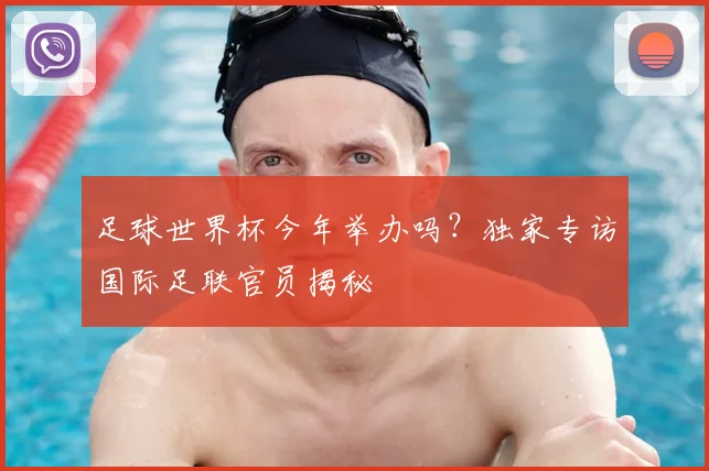 足球世界杯今年举办吗?独家专访国际足联官员揭秘