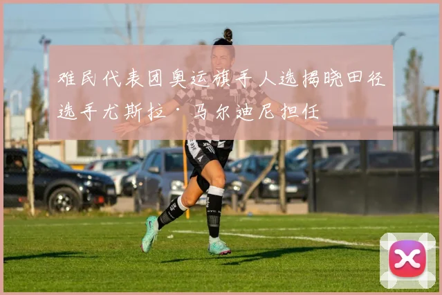 难民代表团奥运旗手人选揭晓田径选手尤斯拉·马尔迪尼担任