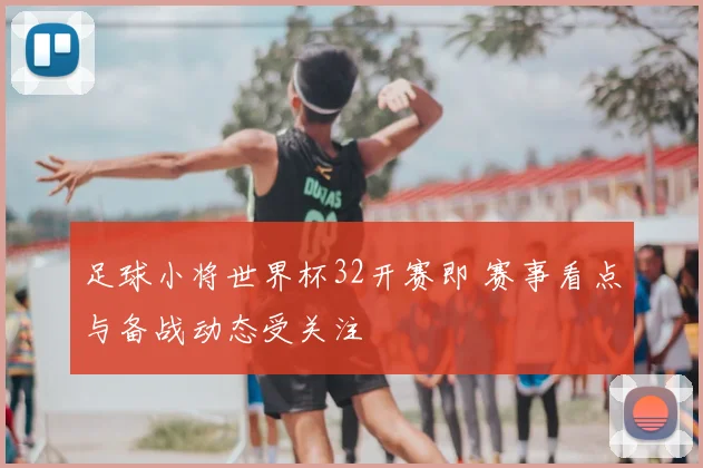 足球小将世界杯32开赛即 赛事看点与备战动态受关注
