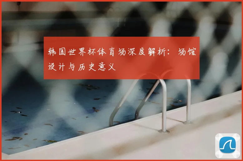 韩国世界杯体育场深度解析:场馆设计与历史意义