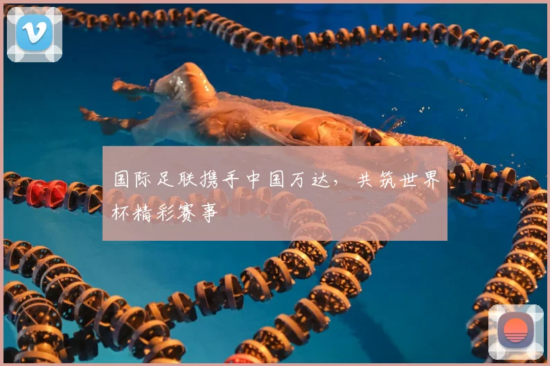 国际足联携手中国万达,共筑世界杯精彩赛事