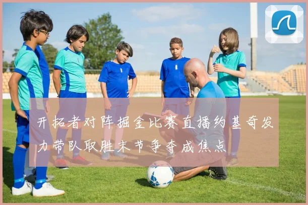 开拓者对阵掘金比赛直播约基奇发力带队取胜末节争夺成焦点
