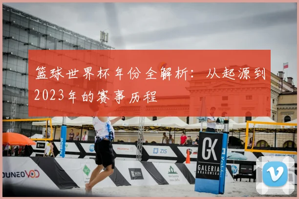 篮球世界杯年份全解析：从起源到2023年的赛事历程