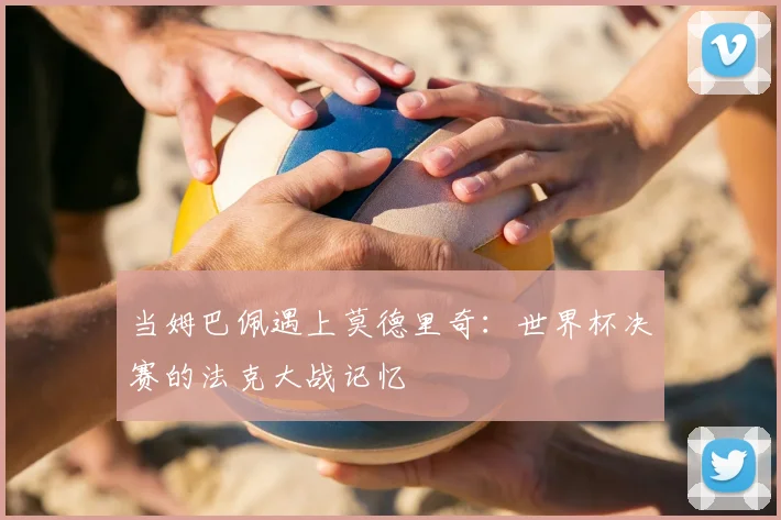 当姆巴佩遇上莫德里奇：世界杯决赛的法克大战记忆