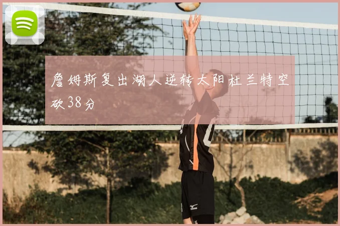詹姆斯复出湖人逆转太阳杜兰特空砍38分