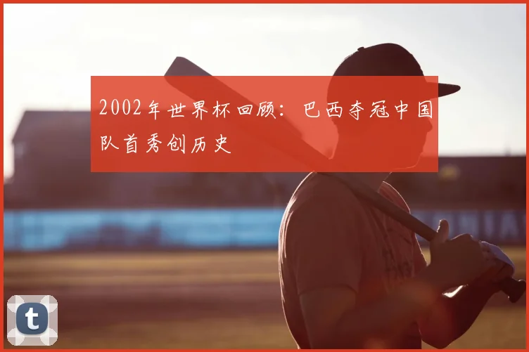 2002年世界杯回顾:巴西夺冠中国队首秀创历史