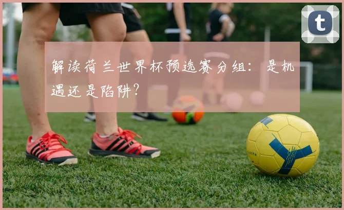 解读荷兰世界杯预选赛分组:是机遇还是陷阱?