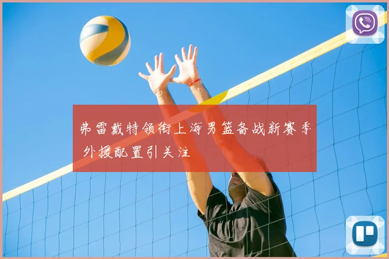 弗雷戴特领衔上海男篮备战新赛季 外援配置引关注