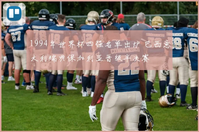 1994年世界杯四强名单出炉 巴西意大利瑞典保加利亚晋级半决赛
