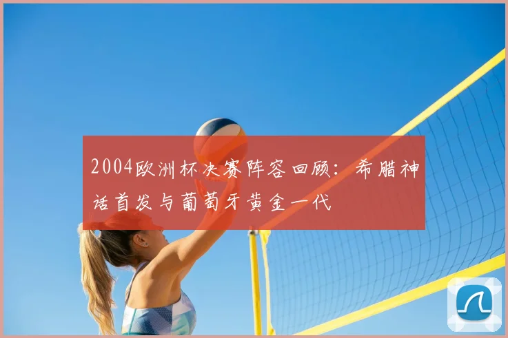2004欧洲杯决赛阵容回顾:希腊神话首发与葡萄牙黄金一代