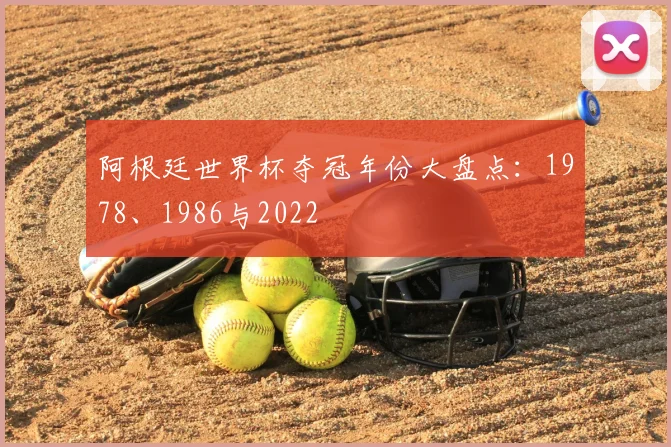 阿根廷世界杯夺冠年份大盘点:1978、1986与2022