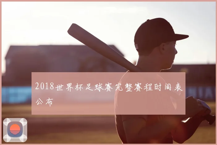 2018世界杯足球赛完整赛程时间表公布