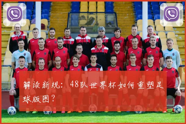解读新规:48队世界杯如何重塑足球版图?