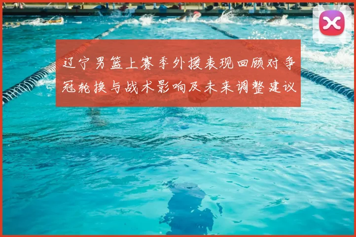 辽宁男篮上赛季外援表现回顾对争冠轮换与战术影响及未来调整建议