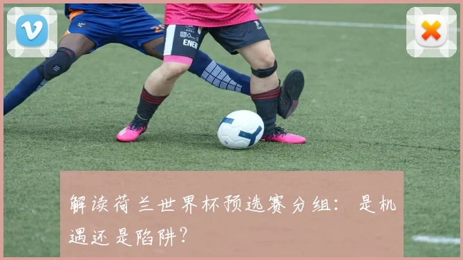 解读荷兰世界杯预选赛分组:是机遇还是陷阱?